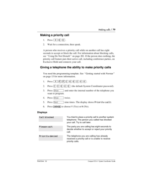 Page 79Making calls / 79
P0603544   02 Compact ICS 6.1 Syste m Coordin ator Guide
Making a priority call
1. Press ²ßá. 
2. Wait for a connection, then speak.
A person who receives a priority call while on another call has eight 
seconds to accept or block the call. For information about blocking calls, 
see ‘‘Using Do Not Disturb’’ on page 201. If the person does nothing, the 
priority call feature puts their active call, including conference parties, on 
Exclusive Hold and connects your call. 
Giving a...