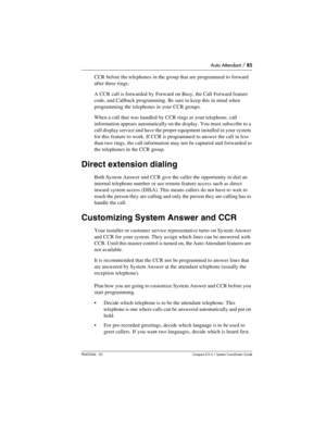 Page 85Auto Attendant / 85
P0603544   02 Compact ICS 6.1 Syste m Coordin ator Guide
CCR before the telephones in the group that are programmed to forward 
after three rings. 
A CCR call is forwarded by Forward on Busy, the Call Forward feature 
code, and Callback programming. Be sure to keep this in mind when 
programming the telephones in your CCR groups.
When a call that was handled by CCR rings at your telephone, call 
information appears automatically on the display. You must subscribe to a 
call display...