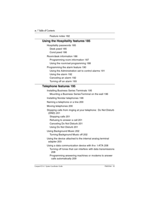 Page 10x / Table of Contents
Com pact ICS 6.1 System Coordinator Guide P0603544   02
Feature notes 182
Using the Hospitality features 185
Hospitality passwords 185
Desk pswd 185
Cond pswd 186
Room/desk information 186
Programming room information 187
Using the room/set programming 188
Programming the alarm feature 190
Using the Administration set to control alarms 191
Using the alarm 192
Canceling an alarm 192
Turning off an alarm 193
Telephone features 195
Installing Business Series Terminals 195
Mounting a...