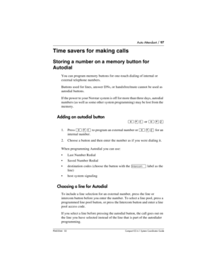 Page 97Auto Attendant / 97
P0603544   02 Compact ICS 6.1 Syste m Coordin ator Guide
Time savers for making calls
Storing a number on a memory button for 
Autodial
You can program memory buttons for one-touch dialing of internal or 
external telephone numbers. 
Buttons used for lines, answer DNs, or handsfree/mute cannot be used as 
autodial buttons.
If the power to your Norstar system is off for more than three days, autodial 
numbers (as well as some other system programming) may be lost from the 
memory....