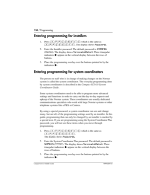 Page 134134 / Programming
Compact ICS 6.0 Installer GuideP0992669 03
Entering programming for installers
1. Press ²¥¥‚¯öìéí which is the same as 
²¥¥ÛßßÜÝÝ. The display shows Password:.
2. Enter the Installer password. The default password is CONFIG 
(266344). The display shows
 Terminals&Sets ˆ. Three triangular 
indicators 
º appear on the vertical display between the rows of 
buttons.
3. Place the programming overlay over the buttons pointed to by the 
indicators 
º.
Entering programming for system...