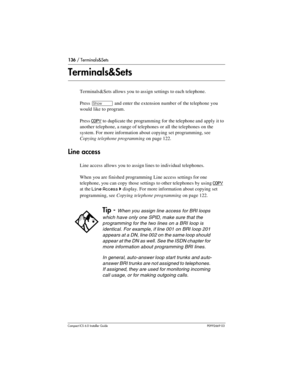 Page 136136 / Terminals&Sets
Compact ICS 6.0 Installer GuideP0992669 03
Terminals&Sets
Terminals&Sets allows you to assign settings to each telephone.
Press 
≠ and enter the extension number of the telephone you 
would like to program.
Press 
COPY to duplicate the programming for the telephone and apply it to 
another telephone, a range of telephones or all the telephones on the 
system. For more information about copying set programming, see 
Copying telephone programming on page 122.
Line access
Line access...