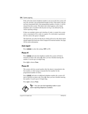 Page 230230 / System prgming
Compact ICS 6.0 Installer GuideP0992669 03
If the call to the remote telephone number is not successful, the system will 
retry the call after a pre-programmed length of time. If the alarm code has 
not been transmitted after a pre-programmed number of retries, it will be 
cleared from the system. The alarm code which appears at the Alarm 
telephone and is recorded in the System test log is not affected by the 
Alarm reporting settings.
If there are multiple alarms and a backlog of...