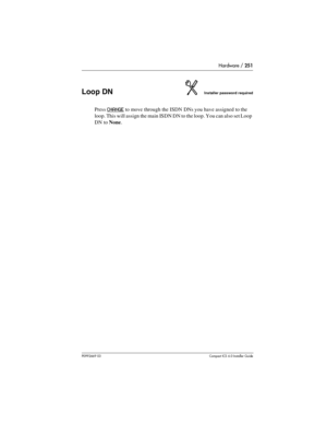 Page 251Hardware / 251
P0992669 03Compact ICS 6.0 Installer Guide
Loop DNInstaller password required
Press CHANGE to move through the ISDN DNs you have assigned to the 
loop. This will assign the main ISDN DN to the loop. You can also set Loop 
DN to None. 