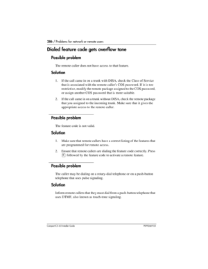 Page 286286 / Problems for network or remote users
Compact ICS 6.0 Installer GuideP0992669 03
Dialed feature code gets overflow tone
Possible problem
The remote caller does not have access to that feature.
Solution
1. If the call came in on a trunk with DISA, check the Class of Service 
that is associated with the remote callers COS password. If it is too 
restrictive, modify the remote package assigned to the COS password, 
or assign another COS password that is more suitable.
2. If the call came in on a trunk...