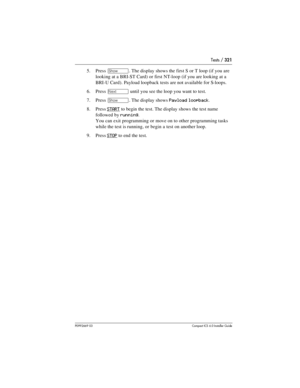 Page 321Tests / 321
P0992669 03Compact ICS 6.0 Installer Guide
5. Press ≠. The display shows the first S or T loop (if you are 
looking at a BRI-ST Card) or first NT-loop (if you are looking at a 
BRI-U Card). Payload loopback tests are not available for S-loops.
6. Press 
‘ until you see the loop you want to test.
7. Press 
≠. The display shows Payload loopback.
8. Press 
START to begin the test. The display shows the test name 
followed by 
running.
You can exit programming or move on to other programming...