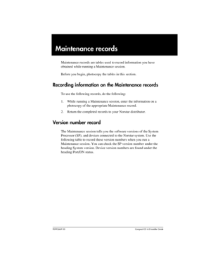 Page 325P0992669 03Compact ICS 6.0 Installer Guide
Maintenance records
Maintenance records are tables used to record information you have 
obtained while running a Maintenance session.
Before you begin, photocopy the tables in this section.
Recording information on the Maintenance records
To use the following records, do the following:
1. While running a Maintenance session, enter the information on a 
photocopy of the appropriate Maintenance record. 
2. Return the completed records to your Norstar distributor....