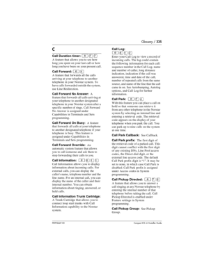 Page 335Glossary / 335
P0992669 03Compact ICS 6.0 Installer Guide
C
Call Duration timer: ²àà
A feature that allows you to see how 
long you spent on your last call or how 
long you have been on your present call.
Call Forward: 
²Ý
A feature that forwards all the calls 
arriving at your telephone to another 
telephone in your Norstar system. To 
have calls forwarded outside the system, 
use Line Redirection.
Call Forward No Answer:  A 
feature that forwards  all  calls arriving at 
your telephone to another...