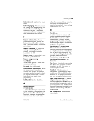 Page 339Glossary / 339
P0992669 03Compact ICS 6.0 Installer Guide
External music source:  See Music 
source.
External paging:  A feature you can 
use to make voice announcements over 
an externally-mounted loudspeaker 
connected to the ICS. The external 
speaker is not a Norstar component and 
must be supplied by the customer.
F
Feature button:  Many Norstar 
features are invoked by pressing the 
Feature button followed by a feature 
code. The feature button is also used to 
exit a feature.
Feature Cartridge:  A...