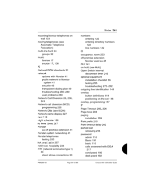 Page 361SIndex / 361
P0992669 03 Page 361 of 356 Compact ICS 6.0 Installer Guide
mounting Norstar telephones on 
wall
 103
moving telephones (see 
Automatic Telephone 
Relocation)
multi-line hunt
 24
groups
 32
music
license
 17
source
 17, 108
N
National ISDN standards 31
network
options with Norstar
 41
public network to Norstar 
system
 41
security
 46
transparent dialing plan
 49
troubleshooting
 280–289
user problems
 280
Network Call Diversion
 26, 236, 
343
Network call diversion (NCD)
programming
 235...