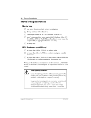 Page 5858 / Planning the installation
Compact ICS 6.0 Installer GuideP0992669 03
Internal wiring requirements
Norstar loop
Œone, two or three twisted-pair cable(s) per telephone
Œdc loop resistance of less than 64 Ω
Œcable length (0.5 mm or 24 AWG) less than 300 m (975 ft)
Œuse of a station auxiliary power supply (SAPS) for loops 300 m (975 
ft) to 1200 m (3900 ft). The SAPS must be a Class 2 power source that 
is approved by an appropriate National Test Body.
Œno bridge taps
ISDN S reference point (S Loop)
Œno...