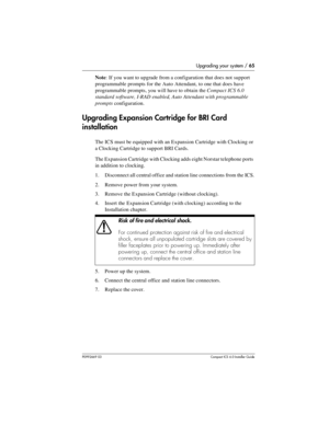 Page 65Upgrading your system / 65
P0992669 03Compact ICS 6.0 Installer Guide
Note: If you want to upgrade from a configuration that does not support 
programmable prompts for the Auto Attendant, to one that does have 
programmable prompts, you will have to obtain the Compact ICS 6.0 
standard software, I-RAD enabled, Auto Attendant with programmable 
prompts configuration.
Upgrading Expansion Cartridge for BRI Card 
installation
The ICS must be equipped with an Expansion Cartridge with Clocking or 
a Clocking...