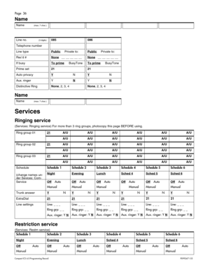 Page 36Page  36
Com pa ct  IC S 6 .0  Pro gra m min g  R eco rd   P0 99 267 1  03
Name
 
Name
Services
Ringing service
(S er vic e s:  Ri ngi ng  servic e)  For m ore  t han  3 r in g grou ps, p h otoc opy  th is  page  BEFOR E usin g.
Restriction service
(S ervi ce s: R est rn  s e rv ic e )
Na me  (m ax .7 char .)
Line  no .(3 digits )085086
Tele phone  number
Li ne  typ ePublicPr iv at e t o:PublicPr iv at e t o:
Re c’d #None   _ _ __ __ __ _ _ None   _ _ __ __ __ _ _ 
If b usyTo prime      BusyT oneTo prime...