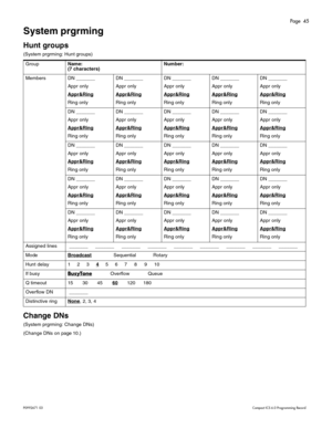 Page 45Page  45
P0 9 92 671  0 3    Com pa ct  IC S 6 .0  P ro g ra mm ing  R eco rd
System prgrming
Hunt groups 
(S yst em  prgr ming : Hunt  g roup s) 
Change DNs
(S yst em  prgr ming : Chang e DNs)
( C hange  DNs on page 10 .) Gr
oup
Name:
(7 characters) Number:
Me
mbers DN ____ __ _
Ap pr o nly
Appr&Ring
Ri ng o nly DN
_______
Ap pr onl y
Appr&Ring
Rin g  onl y DN
____ ___
Ap pr onl y
Appr&Ring
Ring o nly DN
____ ___
Ap pr onl y
Appr&Ring
Ring o nly DN
____ ___
Ap pr onl y
Appr&Ring
Ring o nly
DN _______
Ap...