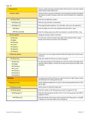 Page 68Page  68
Com pa ct  IC S 6 .0  Pro gra m min g  R eco rd   P0 99 267 1  03
 Re strict io nsLet s you cr eate an d as sign r estr ic tio n f ilt er s whi ch pr event  a use r f rom  m aki ng 
c e rta in k in ds of  calls  us in g a l in e.
  R estr n  f ilt ersThes e are sets  or  gr oups  of  r e st rict ions  and  assoc ia ted  over ride s that  sp eci fy  
t h e ext ern al  num bers  or  fe atur e code s that  cann ot be di aled f rom  a tele ph one 
o r lin e.
  Sh ow  fi lt e r:_E nte r  th e...