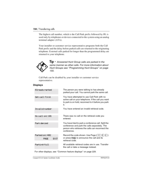 Page 104104 / Transferring calls
Com pact ICS 6.0 System Coordinator Guide P0992670 03
The highest call number, which is the Call Park prefix followed by 09, is 
used only by telephones or devices connected to the system using an analog 
terminal adapter (ATA).
Your installer or customer service representative programs both the Call 
Park prefix and the delay before parked calls are returned to the originating 
telephone. External calls parked for longer than the programmed delay are 
returned to your...