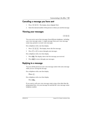 Page 121Communicating in the office / 121
P0992670 03 Compact ICS 6.0 Syste m Coordin ator Guide
Canceling a message you have sent
1. Press ²£Ú. The display shows Cancel for:. 
2. Enter the internal number of the person to whom you sent the message.
Viewing your messages
²ßÞ
You can receive up to four messages from different telephones, including 
your voice message center. A single message from your voice message 
center may pertain to several voice messages. 
On a telephone with a one-line display
1. Press...