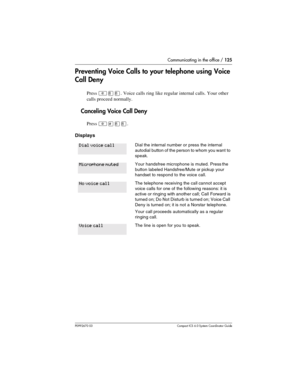 Page 125Communicating in the office / 125
P0992670 03 Compact ICS 6.0 Syste m Coordin ator Guide
Preventing Voice Calls to your telephone using Voice 
Call Deny
Press ²¡¡. Voice calls ring like regular internal calls. Your other 
calls proceed normally. 
Canceling Voice Call Deny
Press ²£¡¡.
Displays
Dial the internal number or press the internal 
autodial button of the person to whom you want  to 
speak.
Your handsfree microphone is muted. Press the 
button labeled Handsfree/Mute or pickup your 
handset to...