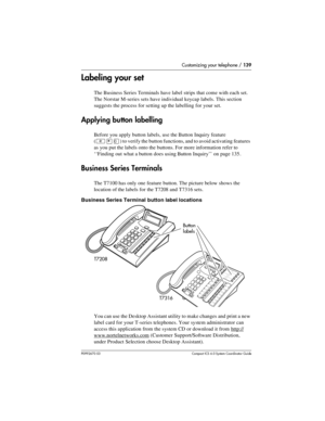 Page 139Customizing your telephone / 139
P0992670 03 Compact ICS 6.0 Syste m Coordin ator Guide
Labeling your set
The Business Series Terminals have label strips that come with each set. 
The Norstar M-series sets have individual keycap labels. This section 
suggests the process for setting up the labelling for your set.
Applying button labelling
Before you apply button labels, use the Button Inquiry feature 
(
²¥â) to verify the button functions, and to avoid activating features 
as you put the labels onto the...