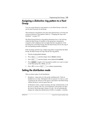 Page 159Programming Hunt Groups / 159
P0992670 03 Compact ICS 6.0 Syste m Coordin ator Guide
Assigning a distinctive ring pattern to a Hunt 
Group
You can assign distinctive ring patterns to your Hunt Group so that calls 
can be rated in priority for the group.
These distinctive ring patterns, have the same characteristics as for line and 
extension distinctive ring patterns. Refer to ‘‘Changing the ring on the 
telephone’’ on page 152.
The Hunt Group distinctive ring pattern determines how a call will ring...