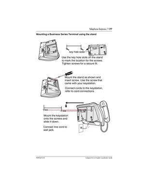 Page 177Telephone features / 177
P0992670 03 Compact ICS 6.0 Syste m Coordin ator Guide
Mounting a Business Series Terminal using the stand
Mount the keystation 
    onto the screws and 
slide it down. Mount the stand as shown and
insert screw. Use the screw that
came with your keystation.
 Use the key hole slots on the stand
to mark the location for the screws.
key hole slots
Connect line cord to 
wall jack. Connect cords to the  keystation,
    refer to cord connections
 Tighten screws for a secure fit. 