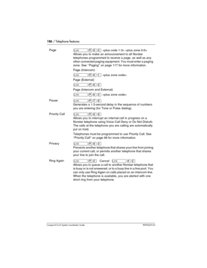 Page 186186 / Telephone features
Com pact ICS 6.0 System Coordinator Guide P0992670 03
Page˚•ﬂ‚  
Allows you to make an announcement to all Norstar 
telephones programmed to receive a page, as well as any 
other connected paging equipment. You must enter a paging 
zone. See ‘‘Paging’’ on page 117 for more information.
Page (Intercom)
˚•ﬂ⁄ 
Page (External)
˚•ﬂ¤
Page (Intercom and External)
˚•ﬂ‹ 
Pause˚•‡°
Generates a 1.5-second delay in the sequence of numbers 
you are entering (for Tone or Pulse dialing)....