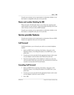 Page 193ISDN / 193
P0992670 03 Compact ICS 6.0 Syste m Coordin ator Guide
Consult your customer service representative to determine whether or not 
this feature is compatible with your service provider.
Name and number blocking for BRI
When activated, ²¡Úá allows you to block the outgoing name 
and/or number on a per-call basis. Name and number blocking can be used 
with a Norstar set but not with an ISDN terminal.
Consult your customer service representative to determine whether or not 
this feature is...