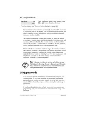 Page 202202 / Using System features
Com pact ICS 6.0 System Coordinator Guide P0992670 03
Services that have been turned on automatically are indicated by an asterisk 
(*) before the name on the display. You can neither manually activate nor 
cancel scheduled services, although you can override them by manually 
turning on another schedule.
The control telephone can override Services that are turned on and off 
according to a schedule at any time by entering a Services feature code, and 
selecting a different...