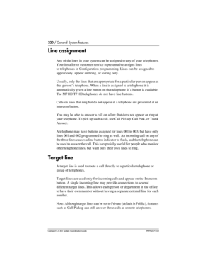 Page 220220 / General System features
Com pact ICS 6.0 System Coordinator Guide P0992670 03
Line assignment
Any of the lines in your system can be assigned to any of your telephones. 
Your installer or customer service representative assigns lines 
to telephones in Configuration programming. Lines can be assigned to 
appear only, appear and ring, or to ring only.
Usually, only the lines that are appropriate for a particular person appear at 
that person’s telephone. When a line is assigned to a telephone it is...