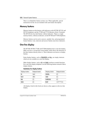 Page 222222 / General System features
Com pact ICS 6.0 System Coordinator Guide P0992670 03
There is no Handsfree button on these sets. When applicable, special 
instructions for the sets are included with each feature description. 
Memory buttons
Memory buttons are the buttons with indicators on the M7208, M7310, and 
M7324 telephones and the T7208 and T7316 Business Series Terminals. 
The M7310 also has dual buttons without indicators. There is a single 
memory button, without an indicator, on the M7100 and...