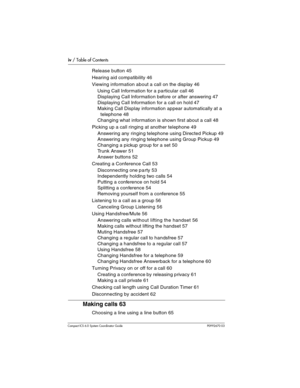 Page 4iv / Table of Contents
Com pact ICS 6.0 System Coordinator Guide P0992670 03
Release button 45
Hearing aid compatibility 46
Viewing information about a call on the display 46
Using Call Information for a particular call 46
Displaying Call Information before or after answering 47
Displaying Call Information for a call on hold 47
Making Call Display information appear automatically at a 
telephone 48
Changing what information is shown first about a call 48
Picking up a call ringing at another telephone 49...