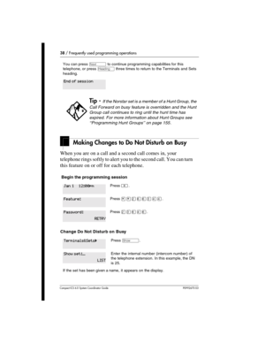 Page 3838 / Frequently used programming operations
Com pact ICS 6.0 System Coordinator Guide P0992670 03
Making Changes to Do Not Disturb on Busy
When you are on a call and a second call comes in, your 
telephone rings softly to alert you to the second call. You can turn 
this feature on or off for each telephone.
 Begin the programming session 
Change Do Not Disturb on Busy
You can press ‘ to continue programming capabilities for this 
telephone, or press 
– three times to return to the Terminals and Sets...