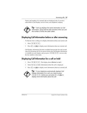 Page 47Answering calls / 47
P0992670 03 Compact ICS 6.0 Syste m Coordin ator Guide
Names and numbers for external calls are displayed only if you have 
subscribed to Call Display services from your telephone company.
Displaying Call Information before or after answering
To find out who is calling or to display information about your current call:
1. Press 
²¡ÚÚ. 
2. Press 
£ or VIEW to display more information about an external call.
Call Display information becomes available between the first and second 
ring...