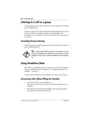 Page 5656 / Answering calls
Com pact ICS 6.0 System Coordinator Guide P0992670 03
Listening to a call as a group
To allow people in your office to listen in on a call using Group Listening, 
press 
²¡âÛ.
Continue to speak to the caller through the telephone handset. The voice of 
the caller broadcasts through the speaker on your telephone. The 
microphone on your telephone is off, so the caller does not hear people in 
your office. 
Canceling Group Listening
Group Listening is canceled automatically when you...