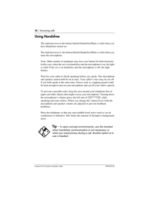 Page 5858 / Answering calls
Com pact ICS 6.0 System Coordinator Guide P0992670 03
Using Handsfree
The indicator next to the button labeled Handsfree/Mute is solid when you 
have Handsfree turned on. 
The indicator next to  the button labeled Handsfree/Mute is solid when you 
mute the microphone.
Note: Other models of telephone may have one button for both functions. 
In this case, when the set is on handsfree and the microphone is on, the light 
is solid. If the set is on handsfree and the microphone is off,...