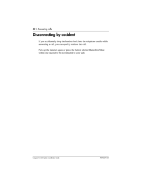 Page 6262 / Answering calls
Com pact ICS 6.0 System Coordinator Guide P0992670 03
Disconnecting by accident
If you accidentally drop the handset back into the telephone cradle while 
answering a call, you can quickly retrieve the call.
Pick up the handset again or press the button labeled Handsfree/Mute 
within one second to be reconnected to your call.  