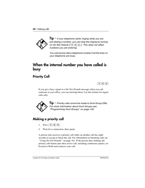 Page 6868 / Making calls
Com pact ICS 6.0 System Coordinator Guide P0992670 03
When the internal number you have called is 
busy
Priority Call
²ßá
If you get a busy signal or a Do Not Disturb message when you call 
someone in your office, you can interrupt them. Use this feature for urgent 
calls only.
Making a priority call
1. Press ²ßá. 
2. Wait for a connection, then speak.
A person who receives a priority call while on another call has eight 
seconds to accept or block the call. For information on blocking...