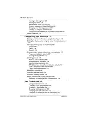 Page 8viii / Table of Contents
Com pact ICS 6.0 System Coordinator Guide P0992670 03
Viewing a Call Log item 129
Erasing log items 129
Making a call using Call Log 130
Creating a password to your Call Log 130
Changing your Call Log password 131
Deleting an assigned password 131
Programming a telephone to log calls automatically 131
Using Voice mail 133
Customizing your telephone 135
Finding out what a button does using Button Inquiry 135
Making the display darker or lighter using Contrast adjustment 
136...
