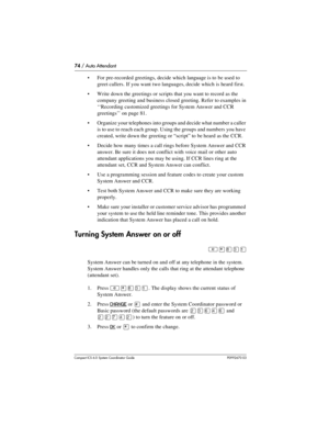 Page 7474 / Auto Attendant
Com pact ICS 6.0 System Coordinator Guide P0992670 03
For pre-recorded greetings, decide which language is to be used to 
greet callers. If you want two languages, decide which is heard first.
Write down the greetings or scripts that you want to record as the 
company greeting and business closed greeting. Refer to examples in 
‘‘Recording customized greetings for System Answer and CCR 
greetings’’ on page 81.
Organize your telephones into groups and decide what number a caller 
is...