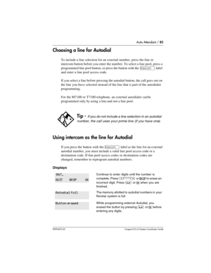 Page 85Auto Attendant / 85
P0992670 03 Compact ICS 6.0 Syste m Coordin ator Guide
Choosing a line for Autodial
To include a line selection for an external number, press the line or 
intercom button before you enter the number. To select a line pool, press a 
programmed line pool button, or press the button with the 
∆ label 
and enter a line pool access code.
If you select a line before pressing the autodial button, the call goes out on 
the line you have selected instead of the line that is part of the...