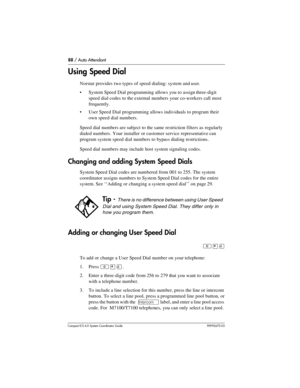 Page 8888 / Auto Attendant
Com pact ICS 6.0 System Coordinator Guide P0992670 03
Using Speed Dial
Norstar provides two types of speed dialing: system and user. 
System Speed Dial programming allows you to assign three-digit 
speed dial codes to the external numbers your co-workers call most 
frequently. 
User Speed Dial programming allows individuals to program their 
own speed dial numbers.
Speed dial numbers are subject to the same restriction filters as regularly 
dialed numbers. Your installer or customer...