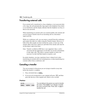 Page 100100 / Transferring calls
Com pact ICS 6.0 System Coordinator Guide P0992670 03
Transferring external calls
If an external call is transferred to a busy telephone, or not answered after 
a few rings, the call automatically rings again at the telephone from which 
it was transferred, and the display indicates that the telephone was busy or 
that no one answered.
When transferring an external call to an external number, the external call 
you are trying to transfer must be an incoming call on a disconnect...