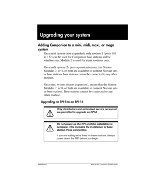 Page 125P0992639 01 Modular ICS Companion Installer Guide
Upgrading your system
Adding Companion to a mini, midi, maxi, or mega 
system
On a mini system (non-expanded), only module 1 (ports 101 
to 132) can be used for Companion base stations and/or 
wireline sets. Module 2 is used for trunk modules only.
On a midi system (2- port expansion) ensure that Station 
Modules 3, or 4, or both are available to connect Norstar sets 
or base stations. base stations cannot be connected to any other 
module.
On a maxi...