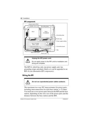 Page 2822 / Installation
Modular ICS Companion Installer Guide P0992639 01
RPI components 
The RPI-8, which has only one power supply unit, has 
grounding straps and plates fitted so it can be upgraded to an 
RPI-16 (see illustration RPI components).
Wiring the RPI
The maximum two-way DC loop resistance for power pairs, 
including interconnections for each base station, is 75 ohms. 
You need one or two power pairs between the RPI and the base 
station, depending on the wire size of the power pairs and the...
