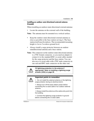Page 51Installation / 45
P0992639 01 Modular ICS Companion Installer Guide
Installing an outdoor omni-directional external antenna 
(Canada)
When installing an outdoor omni-directional external antenna:
Locate the antenna on the external wall of the building.
Note:  The antenna must be mounted on a vertical surface.
Keep the outdoor omni-directional external antenna as 
close as possible to the base station serving it. The base 
station itself must be indoors. The recommended mounting 
height is 4 m to 5 m...