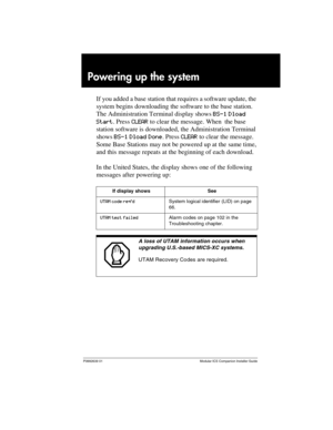 Page 55P0992639 01 Modular ICS Companion Installer Guide
Powering up the system
If you added a base station that requires a software update, the 
system begins downloading the software to the base station. 
The Administration Terminal display shows BS-1 Dload 
Start. Press CLEAR to clear the message. When  the base 
station software is downloaded, the Administration Terminal 
shows BS-1 Dload Done. Press CLEAR to clear the message. 
Some Base Stations may not be powered up at the same time, 
and this message...