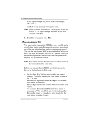 Page 8478 / Registering individual portables
Modular ICS Companion Installer Guide P0992639 01
by the signal strength and power mode. For example, 
14112 - 67.
Hand-off occurs normally between the cells.
Note:  In this example, the module is 14, the port is 1 1and the 
radio is 2. The signal strength measured by the base 
station is -67 dBm.
5. To end the connection, press k.
Measuring directed RSSI
You may want to measure the RSSI between a portable and a 
specific base station radio. For example, you may...