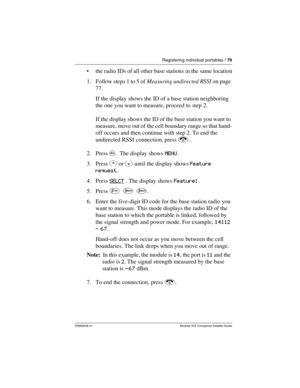 Page 85Registering individual portables / 79
P0992639 01 Modular ICS Companion Installer Guide
the radio IDs of all other base stations in the same location
1. Follow steps 1 to 5 of Measuring undirected RSSI on page 
77. 
If the display shows the ID of a base station neighboring 
the one you want to measure, proceed to step 2.
If the display shows the ID of the base station you want to 
measure, move out of the cell boundary range so that hand-
off occurs and then continue with step 2. To end the 
undirected...