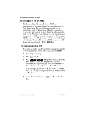 Page 9084 / Registering individual portables
Modular ICS Companion Installer Guide P0992639 01
Measuring RSSI for a C3050
The Receive Signal Strength Indicator (RSSI) is a 
measurement of the signal strength the base station receives 
from the portable. The base station controls the power 
transmitting mode of the portable. When the base station 
receives a weak signal, it instructs the portable to transmit in 
high-power. When the base station receives a strong signal, it 
instructs the portable to transmit in...