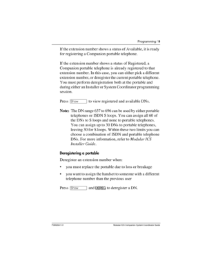 Page 13Programming / 9
P0992641 01 Modular ICS Companion System Coordinator Guide
If the extension number shows a status of Available, it is ready 
for registering a Companion portable telephone.
If the extension number shows a status of Registered, a 
Companion portable telephone is already registered to that 
extension number. In this case, you can either pick a different 
extension number, or deregister the current portable telephone. 
You must perform deregistration both at the portable and 
during either...